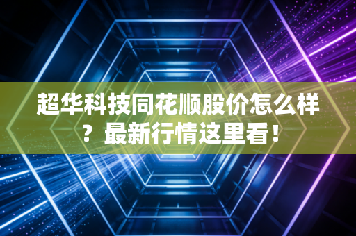 超华科技同花顺股价怎么样?最新行情这里看!