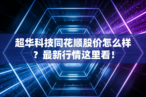 超华科技同花顺股价怎么样?最新行情这里看!