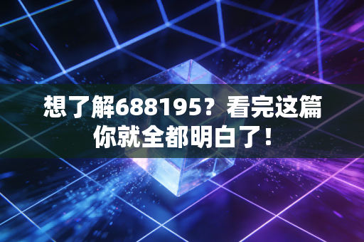 想了解688195？看完这篇你就全都明白了！