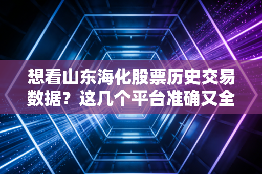 想看山东海化股票历史交易数据？这几个平台准确又全面！