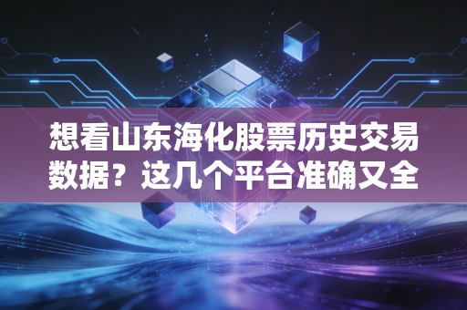 想看山东海化股票历史交易数据？这几个平台准确又全面！