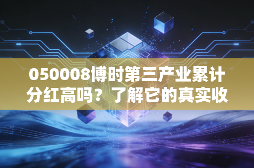 050008博时第三产业累计分红高吗？了解它的真实收益！