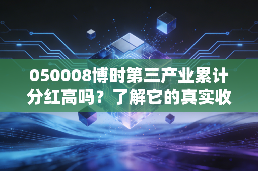 050008博时第三产业累计分红高吗？了解它的真实收益！