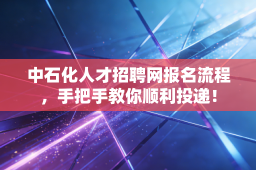 中石化人才招聘网报名流程，手把手教你顺利投递！