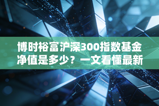 博时裕富沪深300指数基金净值是多少？一文看懂最新行情！