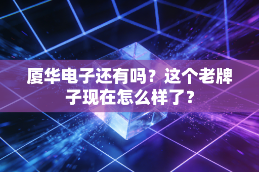 厦华电子还有吗?这个老牌子现在怎么样了?