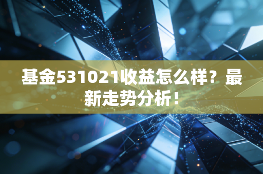 基金531021收益怎么样？最新走势分析！