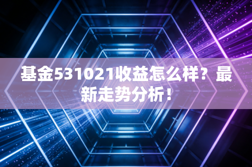基金531021收益怎么样？最新走势分析！