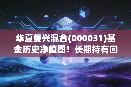 华夏复兴混合(000031)基金历史净值图！长期持有回报率高不高？