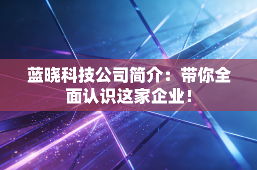 蓝晓科技公司简介：带你全面认识这家企业！