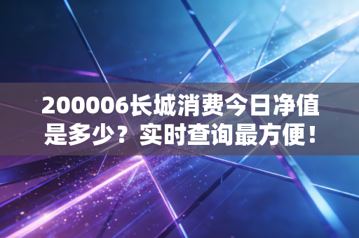 200006长城消费今日净值是多少？实时查询最方便！