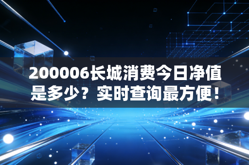 200006长城消费今日净值是多少？实时查询最方便！