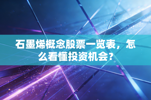 石墨烯概念股票一览表，怎么看懂投资机会？
