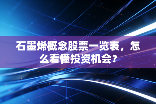 石墨烯概念股票一览表，怎么看懂投资机会？