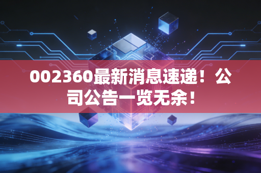 002360最新消息速递！公司公告一览无余！