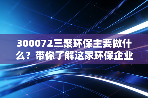 300072三聚环保主要做什么？带你了解这家环保企业！