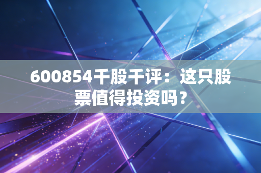 600854千股千评：这只股票值得投资吗？