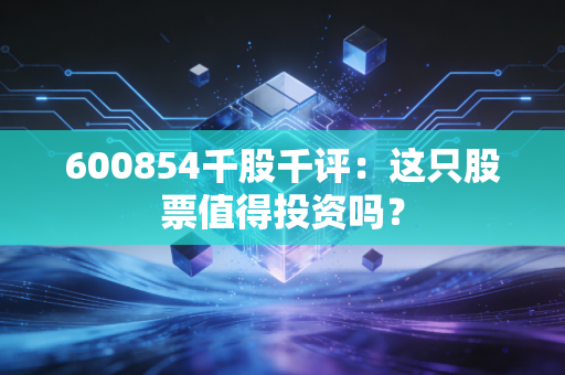 600854千股千评：这只股票值得投资吗？