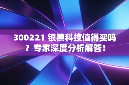 300221 银禧科技值得买吗？专家深度分析解答！