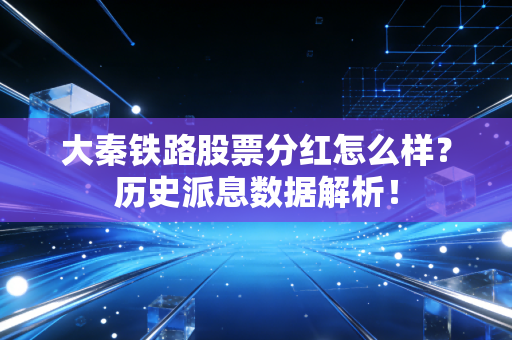 大秦铁路股票分红怎么样？历史派息数据解析！