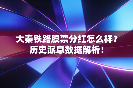 大秦铁路股票分红怎么样？历史派息数据解析！