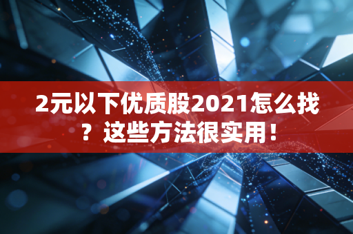 2元以下优质股2021怎么找？这些方法很实用！