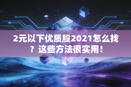 2元以下优质股2021怎么找？这些方法很实用！