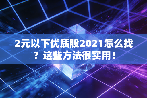 2元以下优质股2021怎么找？这些方法很实用！