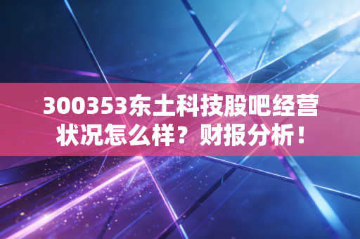 300353东土科技股吧经营状况怎么样？财报分析！