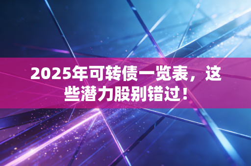 2025年可转债一览表，这些潜力股别错过！