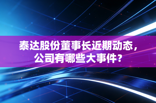 泰达股份董事长近期动态，公司有哪些大事件？