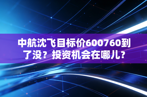 中航沈飞目标价600760到了没？投资机会在哪儿？