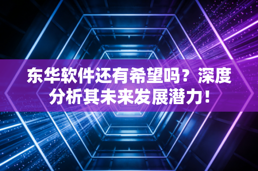 东华软件还有希望吗？深度分析其未来发展潜力！
