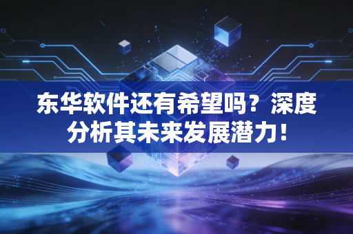 东华软件还有希望吗？深度分析其未来发展潜力！