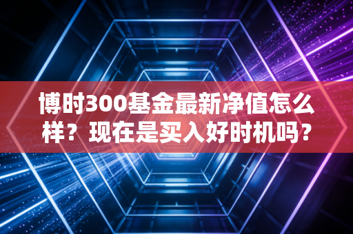 博时300基金最新净值怎么样？现在是买入好时机吗？