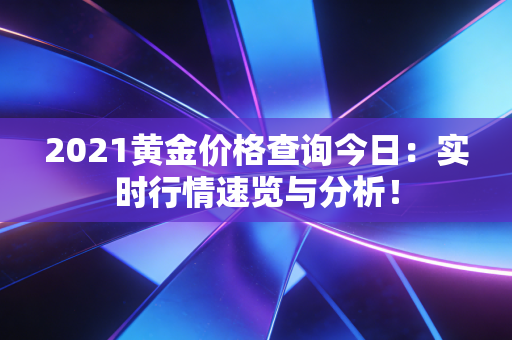 2021黄金价格查询今日：实时行情速览与分析！
