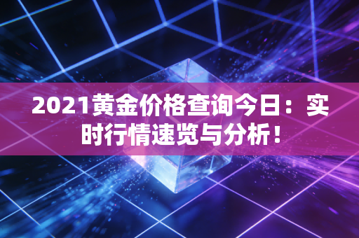 2021黄金价格查询今日：实时行情速览与分析！