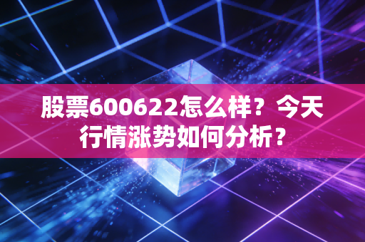 股票600622怎么样？今天行情涨势如何分析？