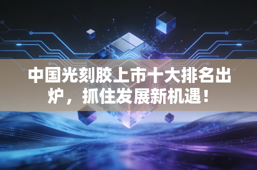中国光刻胶上市十大排名出炉，抓住发展新机遇！