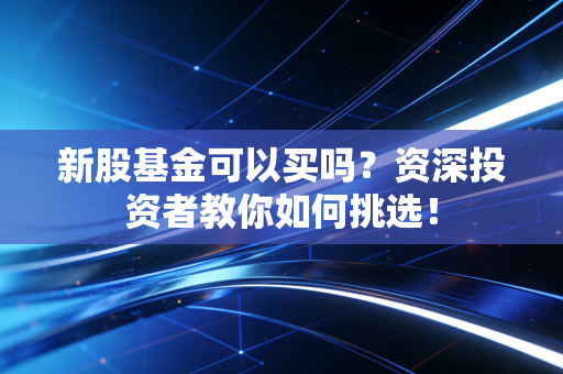 新股基金可以买吗？资深投资者教你如何挑选！
