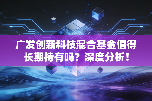 广发创新科技混合基金值得长期持有吗？深度分析！