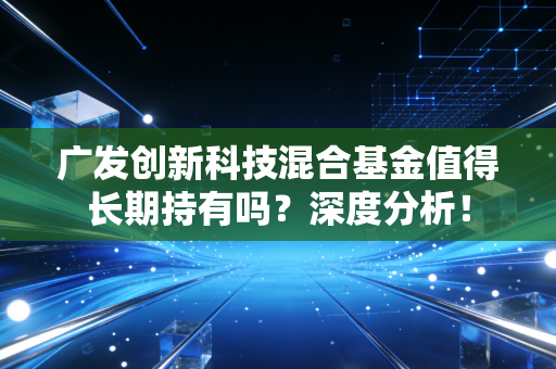广发创新科技混合基金值得长期持有吗？深度分析！