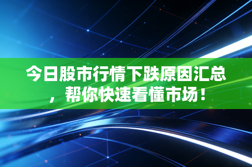 今日股市行情下跌原因汇总，帮你快速看懂市场！