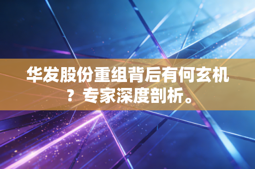 华发股份重组背后有何玄机？专家深度剖析。