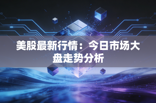 美股最新行情：今日市场大盘走势分析