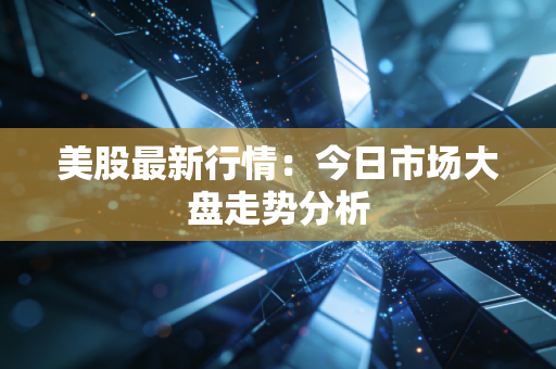 美股最新行情：今日市场大盘走势分析