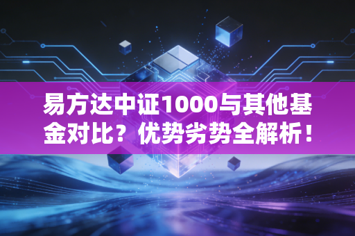 易方达中证1000与其他基金对比?优势劣势全解析!