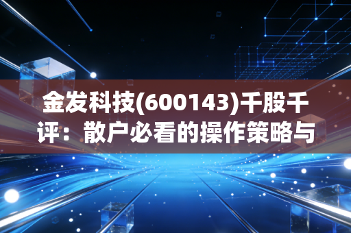 金发科技(600143)千股千评：散户必看的操作策略与风险提示