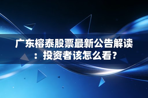 广东榕泰股票最新公告解读：投资者该怎么看？
