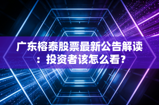 广东榕泰股票最新公告解读：投资者该怎么看？